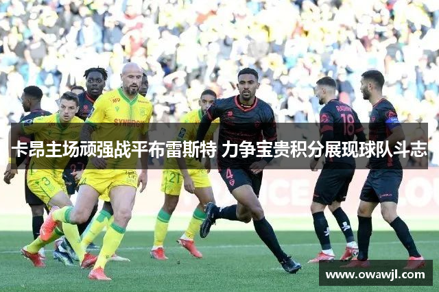卡昂主场顽强战平布雷斯特 力争宝贵积分展现球队斗志