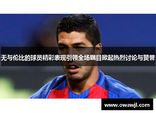 无与伦比的球员精彩表现引领全场瞩目掀起热烈讨论与赞誉