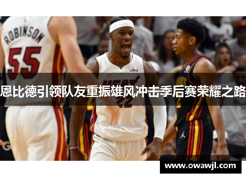 恩比德引领队友重振雄风冲击季后赛荣耀之路