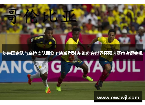 秘鲁国家队与乌拉圭队即将上演激烈对决 谁能在世界杯预选赛中占得先机