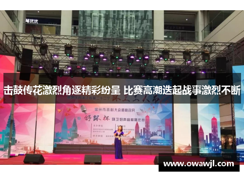 击鼓传花激烈角逐精彩纷呈 比赛高潮迭起战事激烈不断