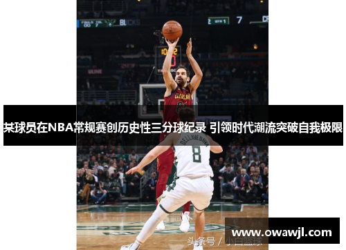 某球员在NBA常规赛创历史性三分球纪录 引领时代潮流突破自我极限